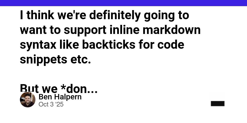 Cover for I think we're definitely going to want to support inline markdown syntax like backticks for code snippets etc.
But we *don't* want to *fully* support markdown as we have full posts for rich content. But doing all this in a non-confusing way is key.